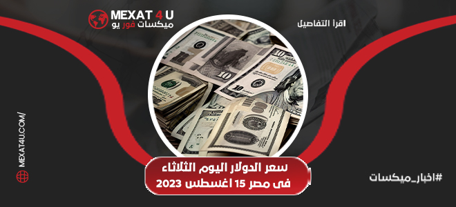 سعر الدولار اليوم الثلاثاء فى مصر 15 اغسطس 2023